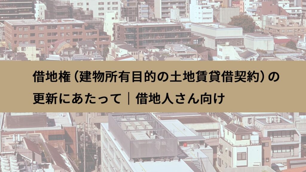 借地権（建物所有目的の土地賃貸借契約）の更新にあたって｜借地人さん向け